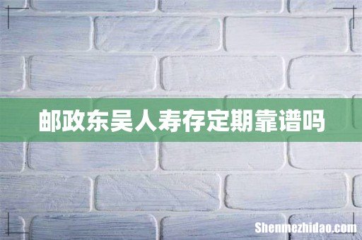 邮政东吴人寿存定期靠谱吗