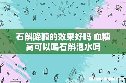 石斛降糖的效果好吗 血糖高可以喝石斛泡水吗