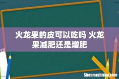 火龙果的皮可以吃吗 火龙果减肥还是增肥