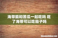 海带能和苦瓜一起吃吗 吃了海带可以吃茄子吗