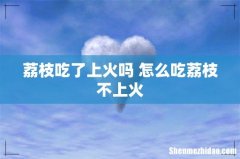 荔枝吃了上火吗 怎么吃荔枝不上火