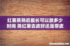 红薯蒸熟后最长可以放多少时间 蒸红薯去皮好还是带皮好