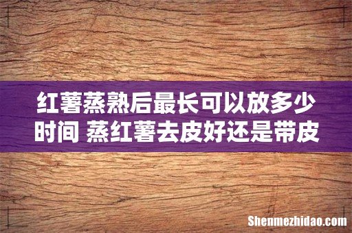 红薯蒸熟后最长可以放多少时间 蒸红薯去皮好还是带皮好