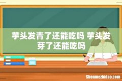 芋头发青了还能吃吗 芋头发芽了还能吃吗