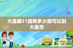 大连做31路转多少路可以到大菜市