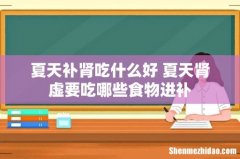 夏天补肾吃什么好 夏天肾虚要吃哪些食物进补
