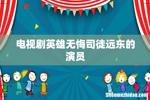 电视剧英雄无悔司徒远东的演员
