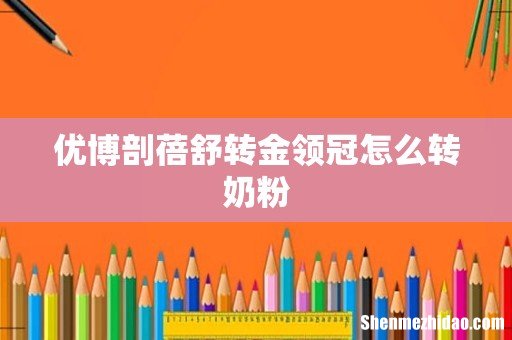 优博剖蓓舒转金领冠怎么转奶粉