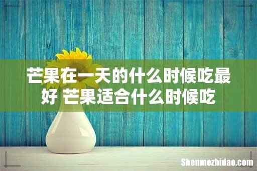 芒果在一天的什么时候吃最好 芒果适合什么时候吃