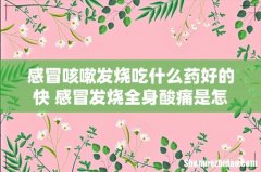感冒咳嗽发烧吃什么药好的快 感冒发烧全身酸痛是怎么回事