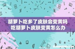 胡萝卜吃多了皮肤会变黄吗 吃胡萝卜皮肤变黄怎么办