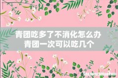 青团吃多了不消化怎么办 青团一次可以吃几个