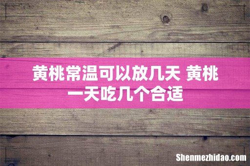 黄桃常温可以放几天 黄桃一天吃几个合适