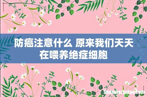 防癌注意什么 原来我们天天在喂养绝症细胞