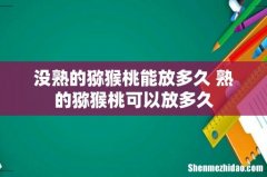 没熟的猕猴桃能放多久 熟的猕猴桃可以放多久