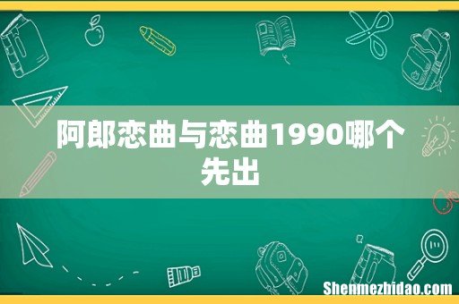 阿郎恋曲与恋曲1990哪个先出