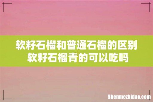软籽石榴和普通石榴的区别 软籽石榴青的可以吃吗