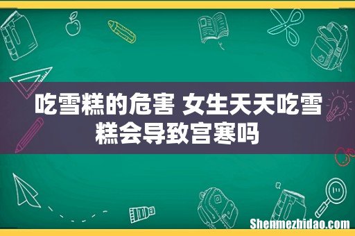 吃雪糕的危害 女生天天吃雪糕会导致宫寒吗