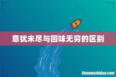 意犹未尽与回味无穷的区别
