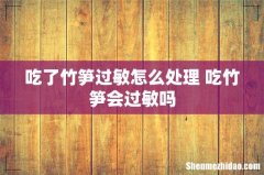 吃了竹笋过敏怎么处理 吃竹笋会过敏吗