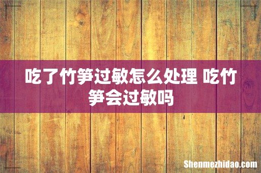 吃了竹笋过敏怎么处理 吃竹笋会过敏吗