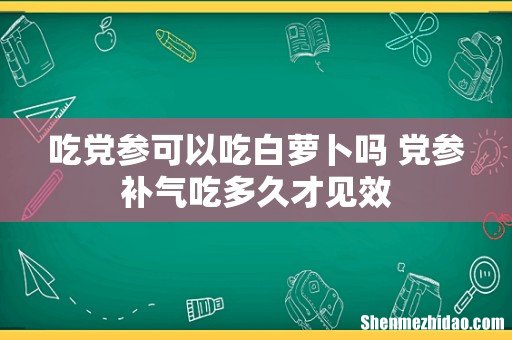 吃党参可以吃白萝卜吗 党参补气吃多久才见效