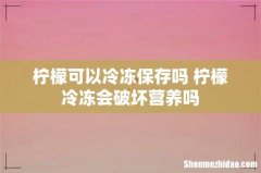柠檬可以冷冻保存吗 柠檬冷冻会破坏营养吗