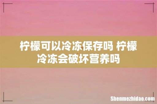 柠檬可以冷冻保存吗 柠檬冷冻会破坏营养吗