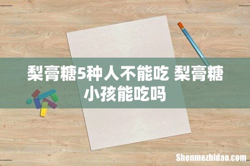 梨膏糖5种人不能吃 梨膏糖小孩能吃吗