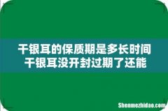 干银耳的保质期是多长时间 干银耳没开封过期了还能吃吗