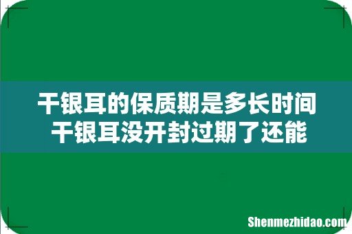 干银耳的保质期是多长时间 干银耳没开封过期了还能吃吗