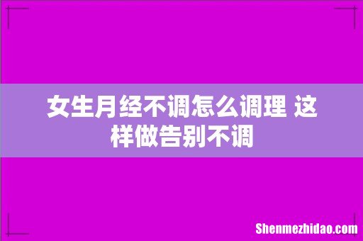 女生月经不调怎么调理 这样做告别不调