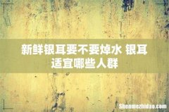 新鲜银耳要不要焯水 银耳适宜哪些人群