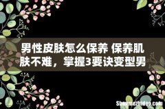男性皮肤怎么保养 保养肌肤不难，掌握3要诀变型男！