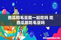西瓜和毛豆能一起吃吗 吃西瓜能吃毛豆吗