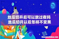 丝瓜切开后可以放过夜吗 丝瓜切开以后怎样不变黑