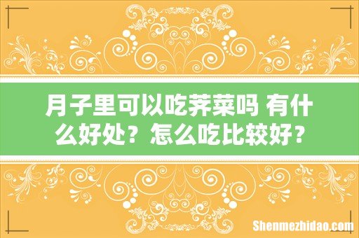 月子里可以吃荠菜吗 有什么好处?怎么吃比较好?