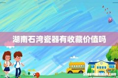 湖南石湾瓷器有收藏价值吗