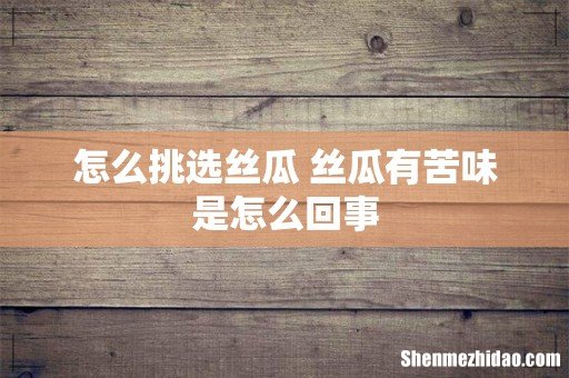 怎么挑选丝瓜 丝瓜有苦味是怎么回事