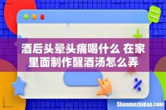 酒后头晕头痛喝什么 在家里面制作醒酒汤怎么弄