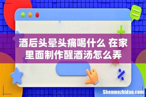 酒后头晕头痛喝什么 在家里面制作醒酒汤怎么弄