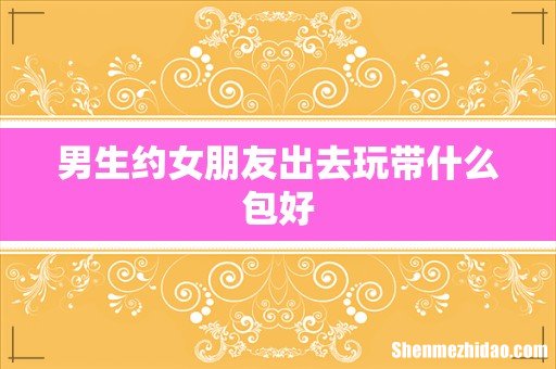 男生约女朋友出去玩带什么包好