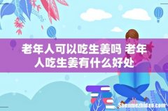 老年人可以吃生姜吗 老年人吃生姜有什么好处