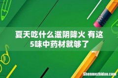 夏天吃什么滋阴降火 有这5味中药材就够了