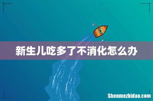新生儿吃多了不消化怎么办