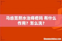 马齿苋熬水治痔疮吗 有什么作用？怎么洗？