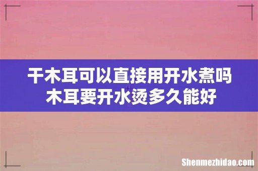 干木耳可以直接用开水煮吗 木耳要开水烫多久能好
