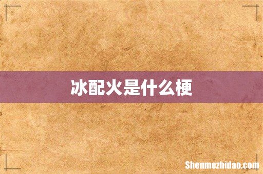 冰配火是什么梗