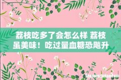 荔枝吃多了会怎么样 荔枝虽美味！吃过量血糖恐飚升