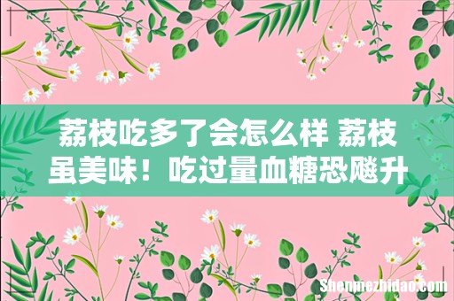 荔枝吃多了会怎么样 荔枝虽美味!吃过量血糖恐飚升